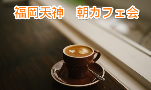 福岡朝 夜カフェ会 カフェ会から始まる福岡での友達作り 朝活 異業種交流